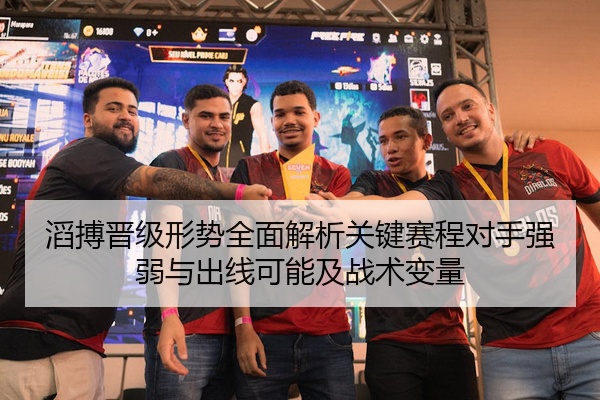 滔搏晋级形势全面解析关键赛程对手强弱与出线可能及战术变量