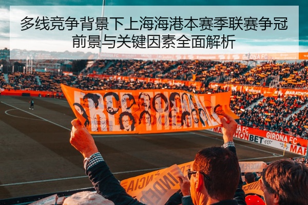 多线竞争背景下上海海港本赛季联赛争冠前景与关键因素全面解析