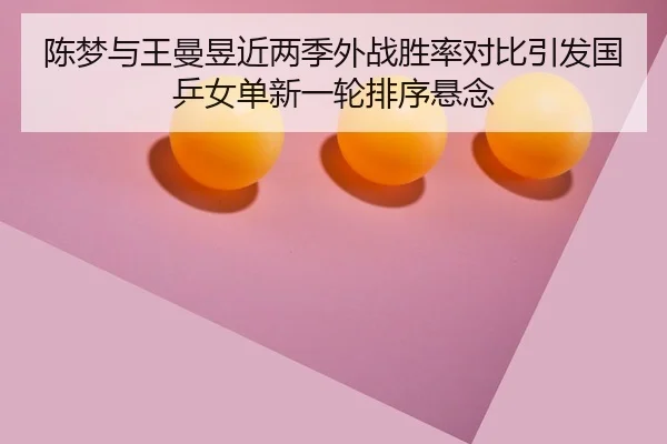 陈梦与王曼昱近两季外战胜率对比引发国乒女单新一轮排序悬念（LJ tiyu）