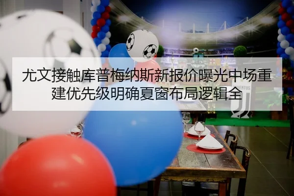 尤文接触库普梅纳斯新报价曝光中场重建优先级明确夏窗布局逻辑全 - LJ tiyu